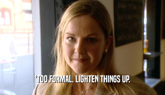 'TOO FORMAL. LIGHTEN THINGS UP.  