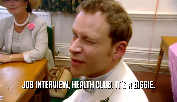 JOB INTERVIEW, HEALTH CLUB. IT'S A BIGGIE.  
