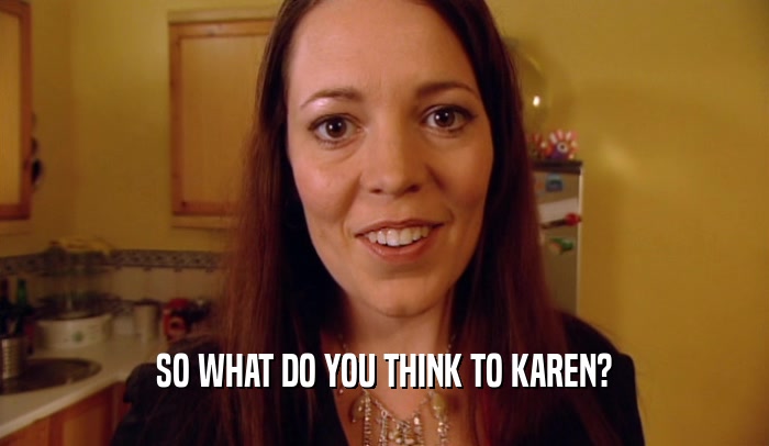 SO WHAT DO YOU THINK TO KAREN?
  