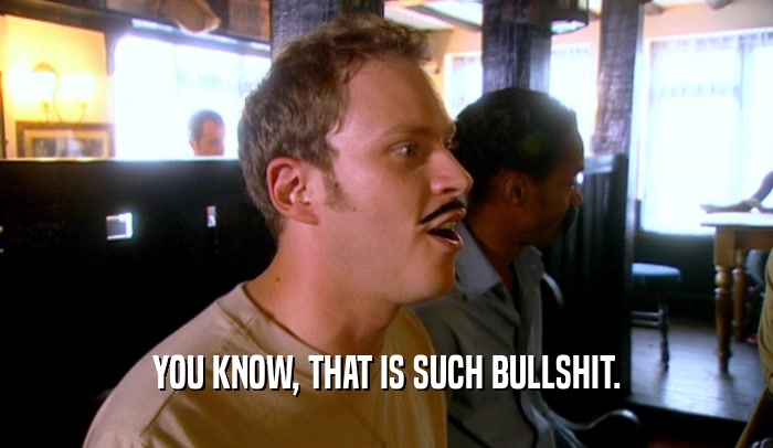 YOU KNOW, THAT IS SUCH BULLSHIT.  