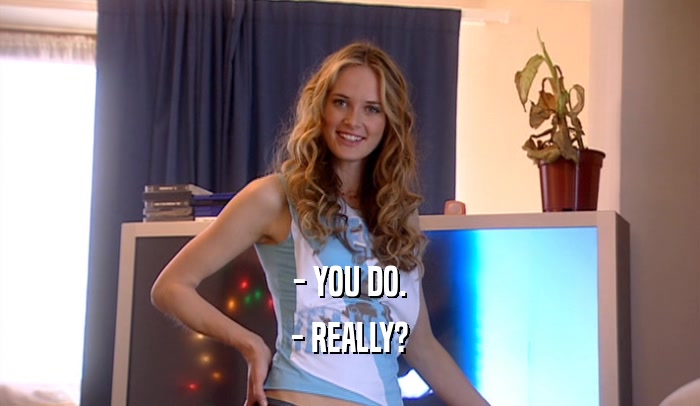 - YOU DO. - REALLY? 
