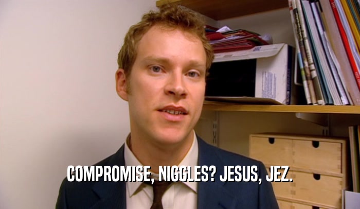 COMPROMISE, NIGGLES? JESUS, JEZ.  
