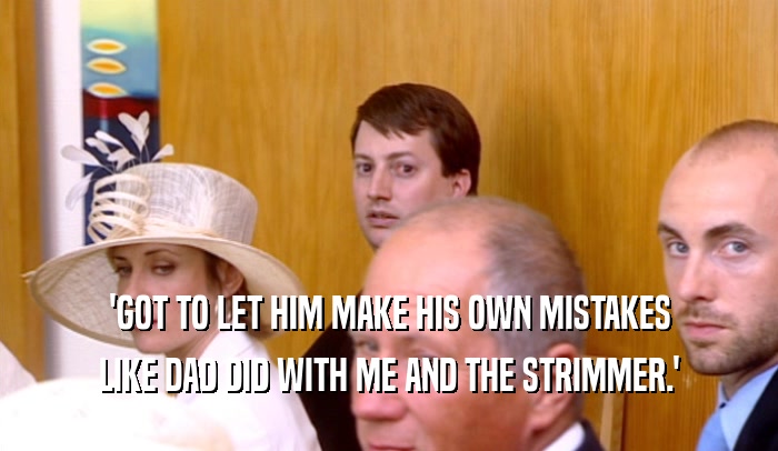 'GOT TO LET HIM MAKE HIS OWN MISTAKES LIKE DAD DID WITH ME AND THE STRIMMER.' 