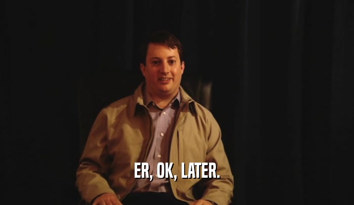 ER, OK, LATER.  