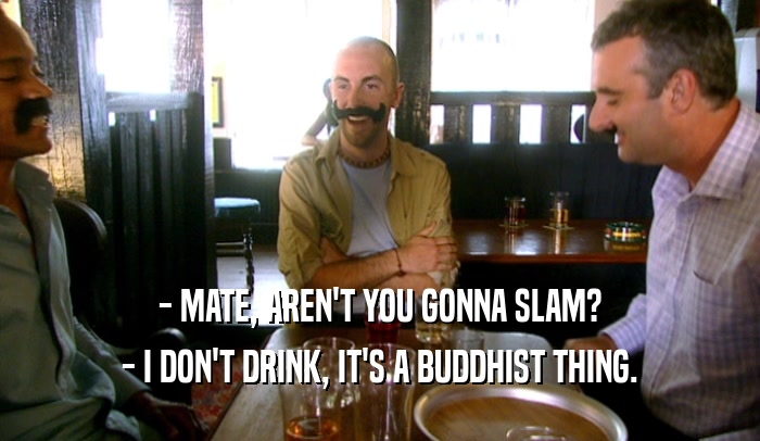 - MATE, AREN'T YOU GONNA SLAM? - I DON'T DRINK, IT'S A BUDDHIST THING. 
