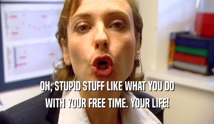 OH, STUPID STUFF LIKE WHAT YOU DO WITH YOUR FREE TIME. YOUR LIFE! 