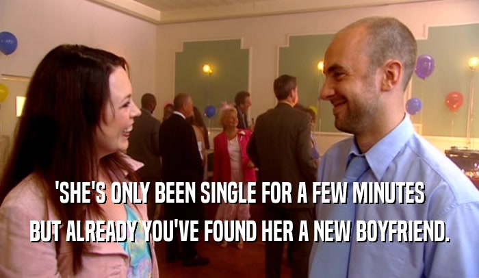 'SHE'S ONLY BEEN SINGLE FOR A FEW MINUTES BUT ALREADY YOU'VE FOUND HER A NEW BOYFRIEND. 