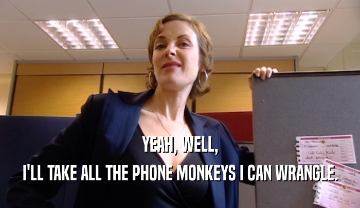 YEAH, WELL, I'LL TAKE ALL THE PHONE MONKEYS I CAN WRANGLE. 