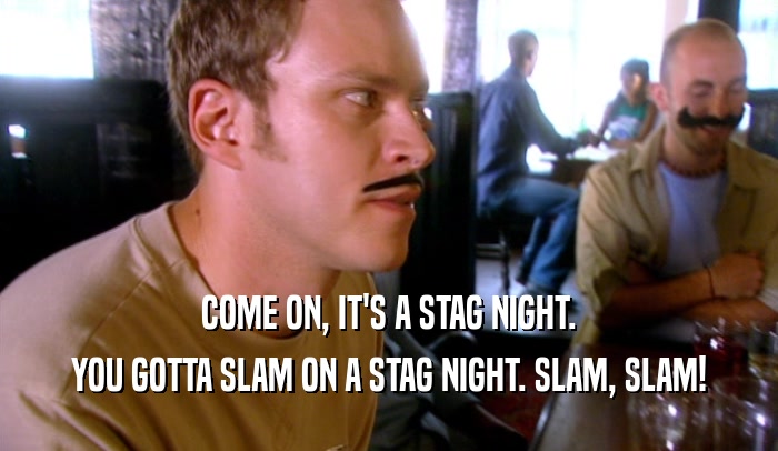 COME ON, IT'S A STAG NIGHT. YOU GOTTA SLAM ON A STAG NIGHT. SLAM, SLAM! 