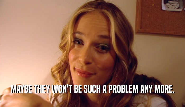 MAYBE THEY WON'T BE SUCH A PROBLEM ANY MORE.  