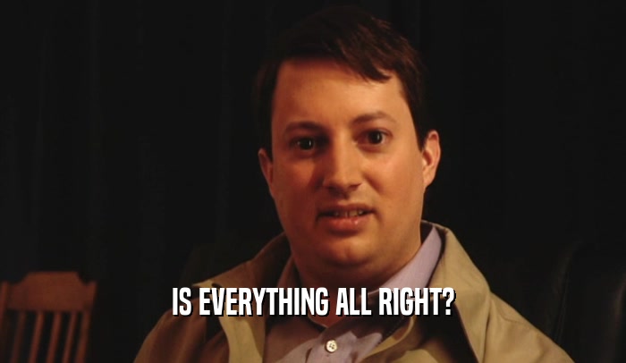 IS EVERYTHING ALL RIGHT?  