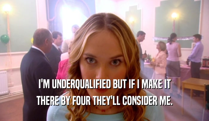I'M UNDERQUALIFIED BUT IF I MAKE IT THERE BY FOUR THEY'LL CONSIDER ME. 