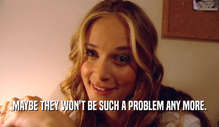 MAYBE THEY WON'T BE SUCH A PROBLEM ANY MORE.  