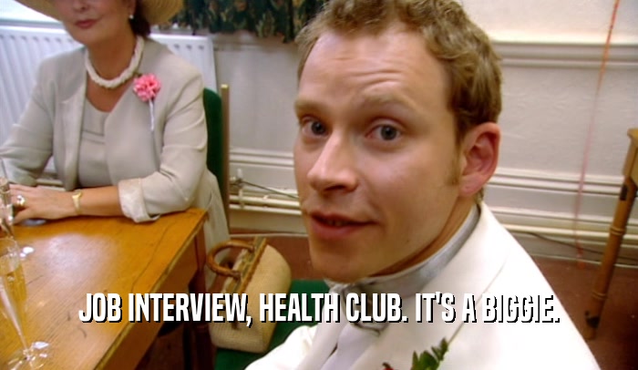 JOB INTERVIEW, HEALTH CLUB. IT'S A BIGGIE.  