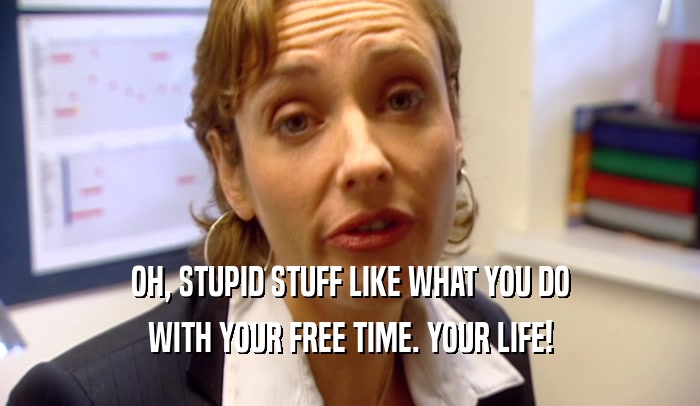 OH, STUPID STUFF LIKE WHAT YOU DO WITH YOUR FREE TIME. YOUR LIFE! 