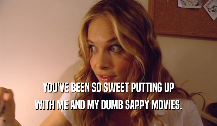 YOU'VE BEEN SO SWEET PUTTING UP WITH ME AND MY DUMB SAPPY MOVIES. 