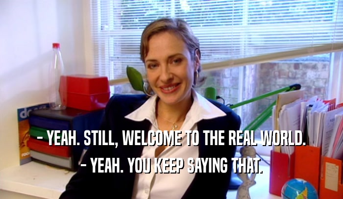 - YEAH. STILL, WELCOME TO THE REAL WORLD. - YEAH. YOU KEEP SAYING THAT. 