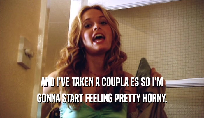AND I'VE TAKEN A COUPLA ES SO I'M GONNA START FEELING PRETTY HORNY. 