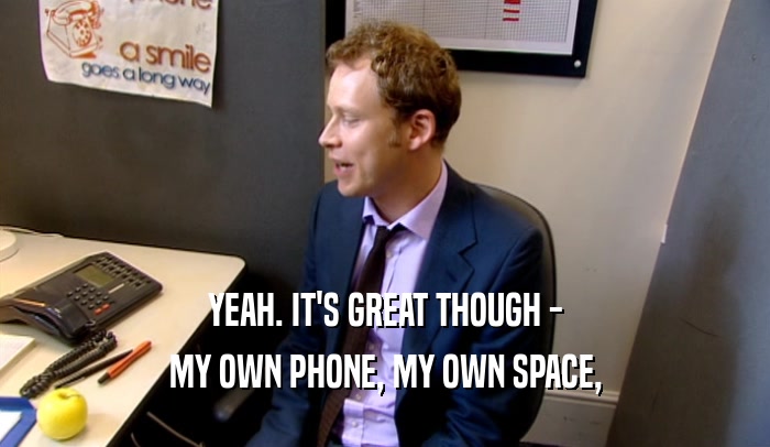 YEAH. IT'S GREAT THOUGH - MY OWN PHONE, MY OWN SPACE, 