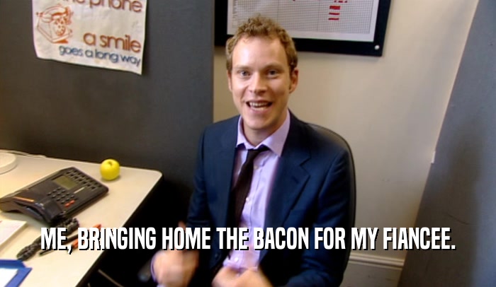 ME, BRINGING HOME THE BACON FOR MY FIANCEE.  
