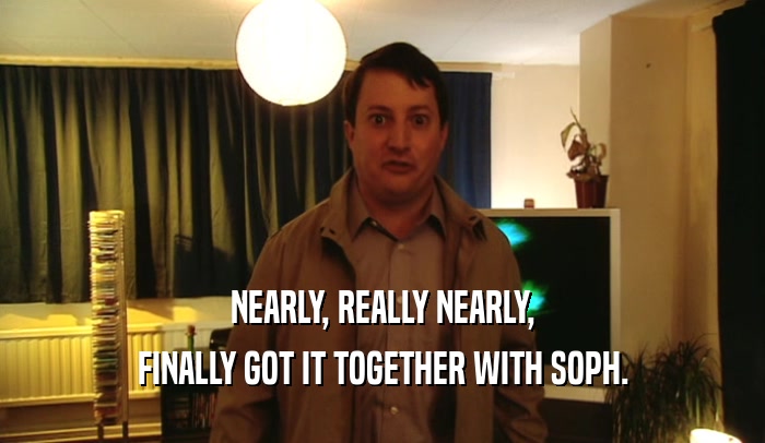 NEARLY, REALLY NEARLY, FINALLY GOT IT TOGETHER WITH SOPH. 