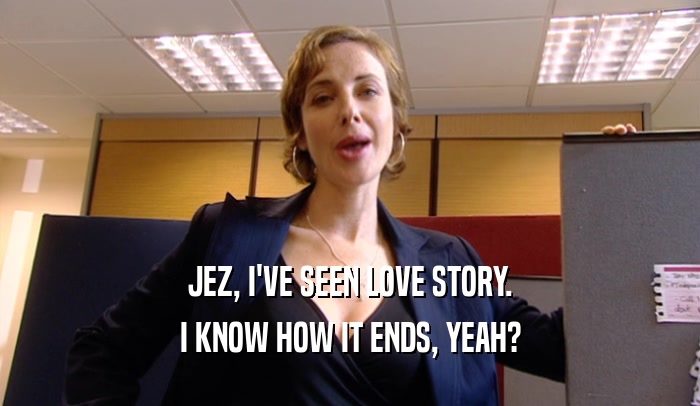 JEZ, I'VE SEEN LOVE STORY. I KNOW HOW IT ENDS, YEAH? 
