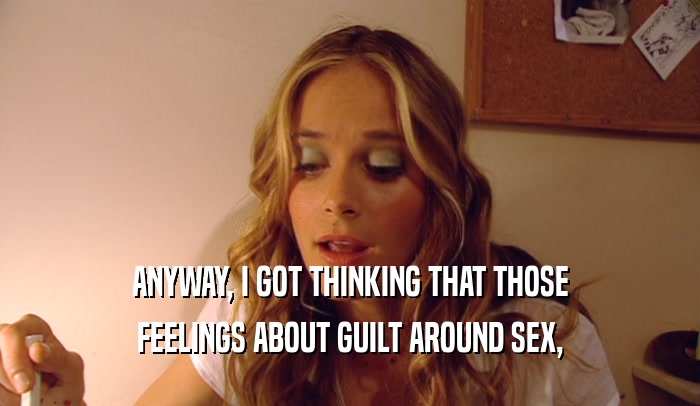 ANYWAY, I GOT THINKING THAT THOSE FEELINGS ABOUT GUILT AROUND SEX, 