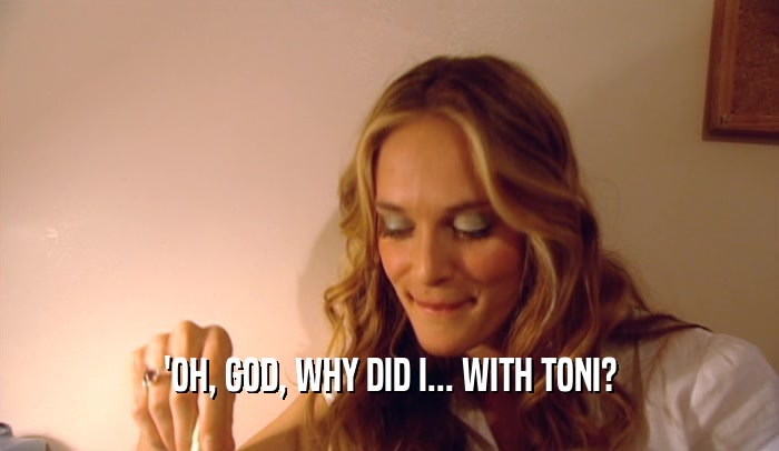 'OH, GOD, WHY DID I... WITH TONI?  