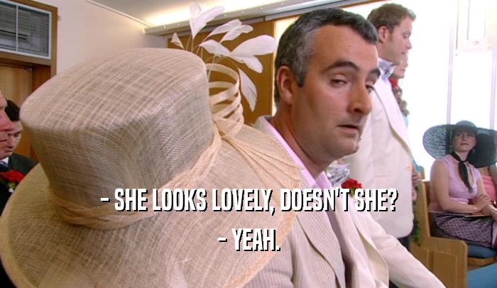- SHE LOOKS LOVELY, DOESN'T SHE? - YEAH. 