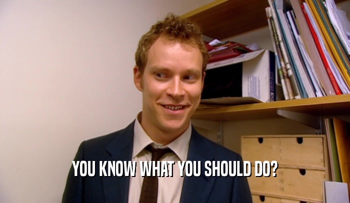 YOU KNOW WHAT YOU SHOULD DO?  