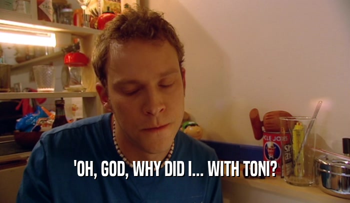 'OH, GOD, WHY DID I... WITH TONI?  