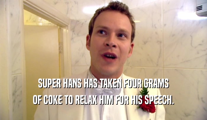 SUPER HANS HAS TAKEN FOUR GRAMS OF COKE TO RELAX HIM FOR HIS SPEECH. 