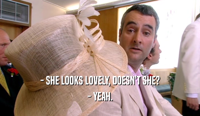 - SHE LOOKS LOVELY, DOESN'T SHE? - YEAH. 