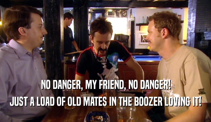 NO DANGER, MY FRIEND, NO DANGER! JUST A LOAD OF OLD MATES IN THE BOOZER LOVING IT! 