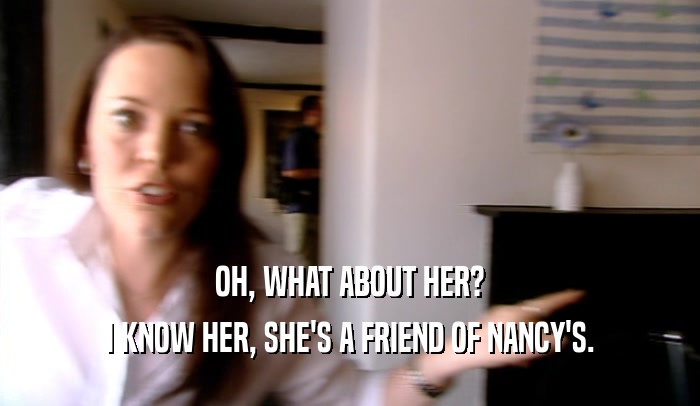 OH, WHAT ABOUT HER? I KNOW HER, SHE'S A FRIEND OF NANCY'S. 