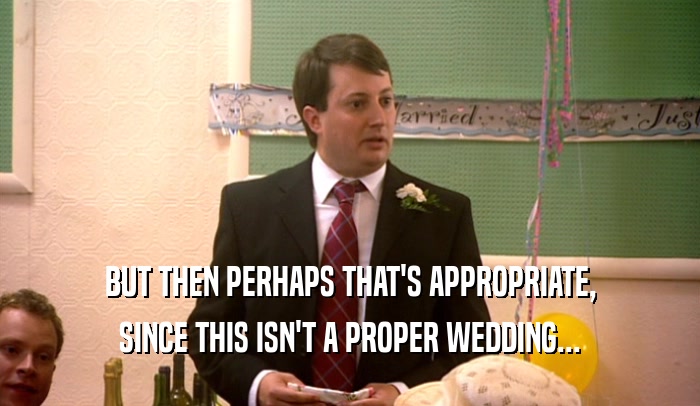 BUT THEN PERHAPS THAT'S APPROPRIATE, SINCE THIS ISN'T A PROPER WEDDING... 