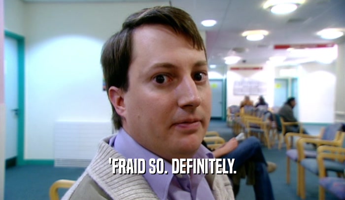 'FRAID SO. DEFINITELY.  