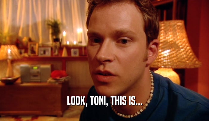 LOOK, TONI, THIS IS...
  