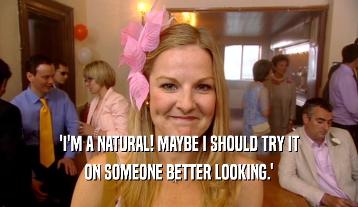 'I'M A NATURAL! MAYBE I SHOULD TRY IT ON SOMEONE BETTER LOOKING.' 