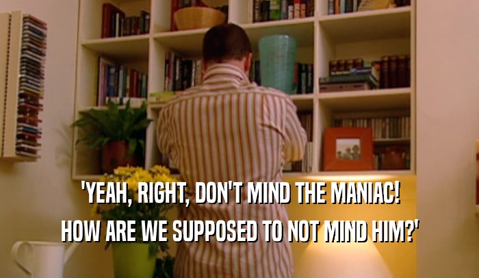 'YEAH, RIGHT, DON'T MIND THE MANIAC! HOW ARE WE SUPPOSED TO NOT MIND HIM?' 