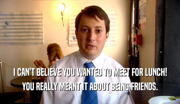 I CAN'T BELIEVE YOU WANTED TO MEET FOR LUNCH! YOU REALLY MEANT IT ABOUT BEING FRIENDS. 