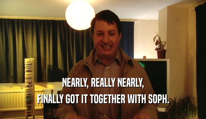 NEARLY, REALLY NEARLY, FINALLY GOT IT TOGETHER WITH SOPH. 