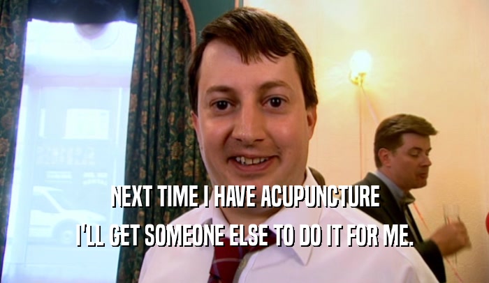 NEXT TIME I HAVE ACUPUNCTURE I'LL GET SOMEONE ELSE TO DO IT FOR ME. 