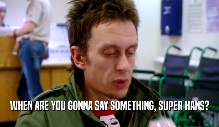 WHEN ARE YOU GONNA SAY SOMETHING, SUPER HANS?  