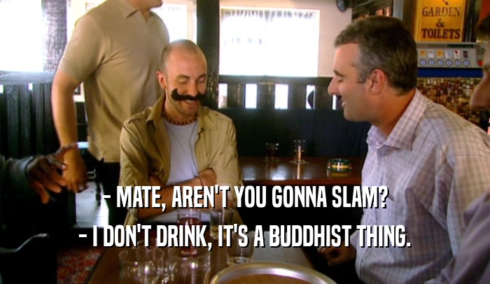 - MATE, AREN'T YOU GONNA SLAM? - I DON'T DRINK, IT'S A BUDDHIST THING. 