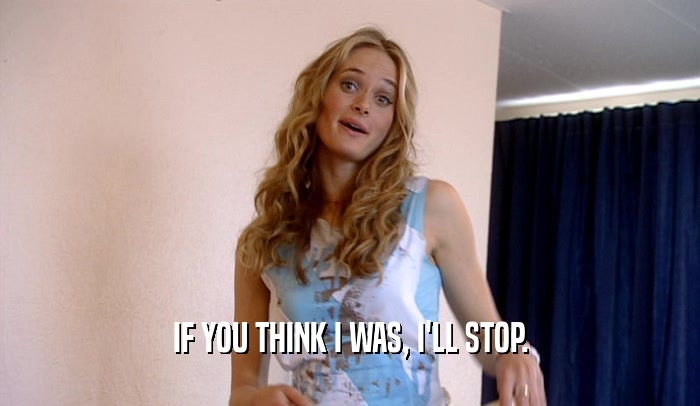 IF YOU THINK I WAS, I'LL STOP.  