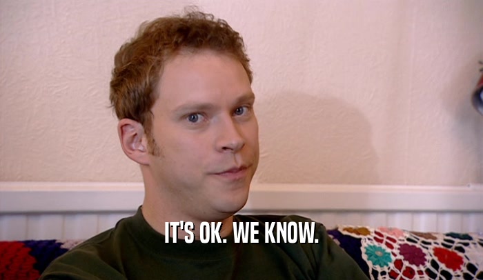 IT'S OK. WE KNOW.  