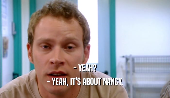 - YEAH? - YEAH, IT'S ABOUT NANCY. 