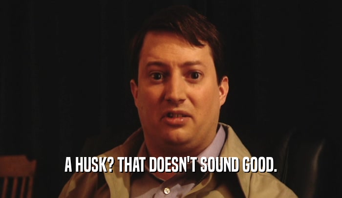 A HUSK? THAT DOESN'T SOUND GOOD.  