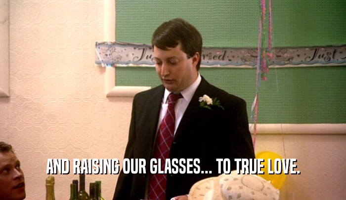 AND RAISING OUR GLASSES... TO TRUE LOVE.  
